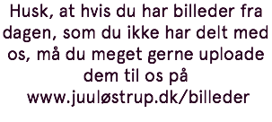 Husk, at hvis du har billeder fra dagen, som du ikke har delt med os, må du meget gerne uploade dem til os på www.juuløstrup.dk/billeder