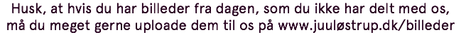 Husk, at hvis du har billeder fra dagen, som du ikke har delt med os, må du meget gerne uploade dem til os på www.juuløstrup.dk/billeder